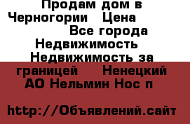 Продам дом в Черногории › Цена ­ 12 800 000 - Все города Недвижимость » Недвижимость за границей   . Ненецкий АО,Нельмин Нос п.